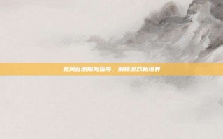 北风苔原探险指南，解锁游戏新境界