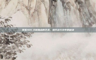 掌握ADC天赋加点的艺术，提升战斗效率的秘诀