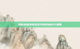 揭秘英雄场景战役中的终极战斗策略