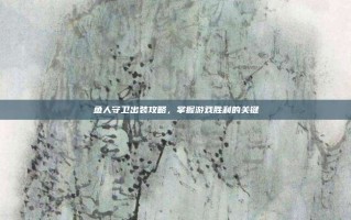 鱼人守卫出装攻略，掌握游戏胜利的关键