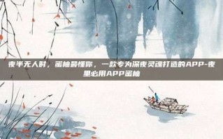 夜半无人时，蜜柚最懂你，一款专为深夜灵魂打造的APP-夜里必用APP蜜柚