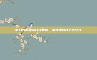 梦幻西游跑商代练攻略，高效赚钱技巧大公开