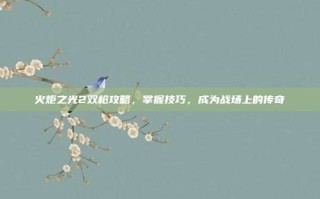火炬之光2双枪攻略，掌握技巧，成为战场上的传奇