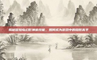 揭秘冒险岛幻影神偷技能，如何成为游戏中的隐形高手