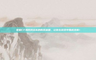 掌握CF海豹突击队的购买秘籍，让你在游戏中如虎添翼！