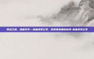 再战江湖，热血不灭—热血英豪公号，你的青春重启密钥-热血英豪公号