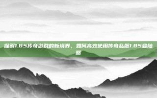 探索1.85传奇游戏的新境界，如何高效使用传奇私服1.85登陆器