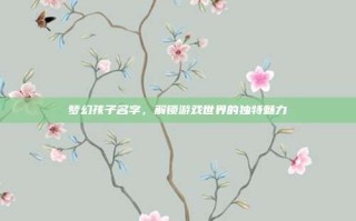 梦幻孩子名字，解锁游戏世界的独特魅力