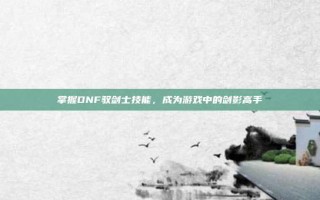 掌握DNF驭剑士技能，成为游戏中的剑影高手