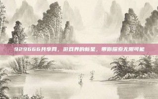929666共享网，游戏界的新星，带你探索无限可能