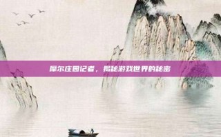 摩尔庄园记者，揭秘游戏世界的秘密