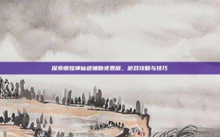 探索懒娃神仙道辅助免费版，游戏攻略与技巧