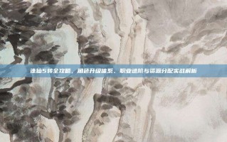 诛仙5转全攻略，角色升级体系、职业进阶与资源分配实战解析