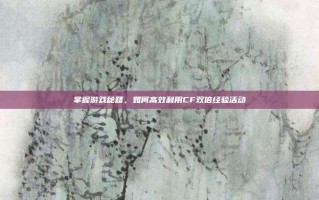 掌握游戏秘籍，如何高效利用CF双倍经验活动