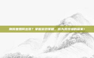 刚背兽如何出装？掌握游戏策略，成为竞技场的赢家！