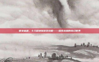 倩女幽魂，十八层地狱游戏攻略——探索未知的奇幻世界