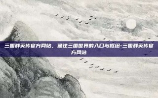 三国群英传官方网站，通往三国世界的入口与枢纽-三国群英传官方网站