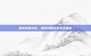 探索木雪社区，游戏攻略与资讯全解析