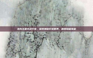洛克王国小灵灯笼，探索神秘灯笼世界，解锁隐藏宝藏