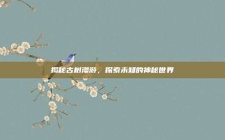 揭秘古树漫游，探索未知的神秘世界