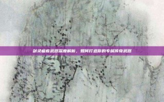 剑灵瘟疫武器深度解析，如何打造你的专属传奇武器