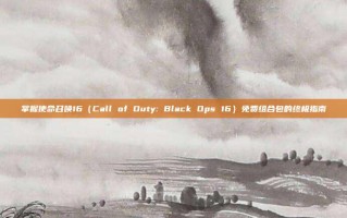 掌握使命召唤16（Call of Duty: Black Ops 16）免费组合包的终极指南