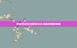 揭秘穿越火线尼泊尔红水晶武器的奥秘