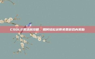 CSOL2激活码攻略，如何轻松获得免费游戏内奖励