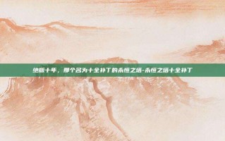 绝版十年，那个名为十全补丁的永恒之塔-永恒之塔十全补丁
