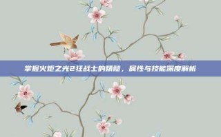 掌握火炬之光2狂战士的精髓，属性与技能深度解析