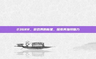236RR，游戏界的新星，探索其独特魅力