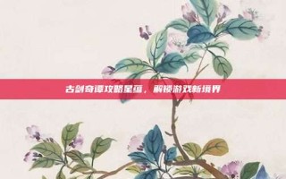 古剑奇谭攻略星蕴，解锁游戏新境界