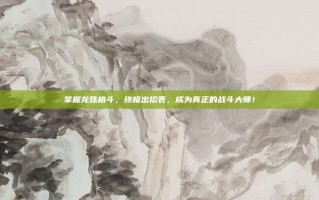 掌握龙珠格斗，终极出招表，成为真正的战斗大师！