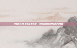 掌握CSOL单机版黑龙炮，终极武器的深度解析与攻略