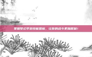 掌握梦幻手游技能图标，让你的战斗更加犀利！