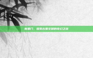 新蜀门，探索古蜀文明的奇幻之旅