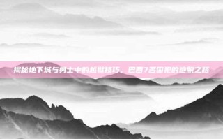 揭秘地下城与勇士中的越狱技巧，巴西7名囚犯的逃脱之路