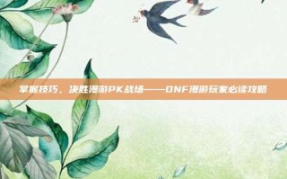 掌握技巧，决胜漫游PK战场——DNF漫游玩家必读攻略