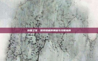 绀碧之馆，探索隐藏的奥秘与攻略指南