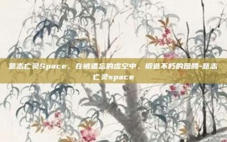 意志亡灵Space，在被遗忘的虚空中，锻造不朽的图腾-意志亡灵space