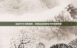 冰法PVE天赋指南，掌握冰法在团队中的关键作用