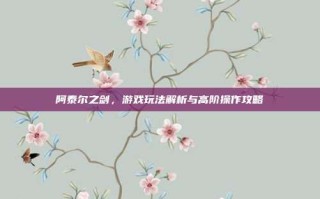 阿泰尔之剑，游戏玩法解析与高阶操作攻略