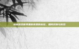 揭秘游戏世界里的免费刺杀挂，如何识别与防范