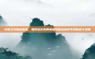火炬之光加点指南，如何优化你的英雄技能以应对不同的战斗场景