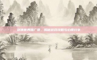 剑侠世界推广员，揭秘游戏攻略与心得分享