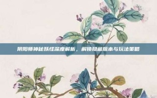 阴阳师神秘妖怪深度解析，解锁隐藏版本与玩法策略