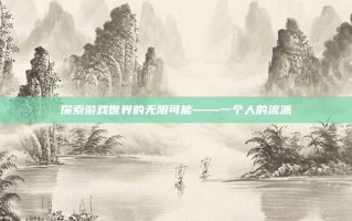 探索游戏世界的无限可能——一个人的流派
