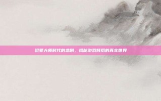 犯罪大师时代的悲剧，揭秘游戏背后的真实世界