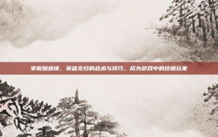 掌握蜘蛛侠，英雄无归的战术与技巧，成为游戏中的终极玩家