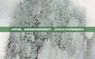 游戏攻略，掌握遮蔽肩垫的使用技巧，让你在战斗中更加如鱼得水
